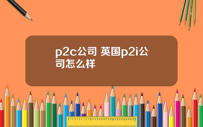 p2c公司 英国p2i公司怎么样